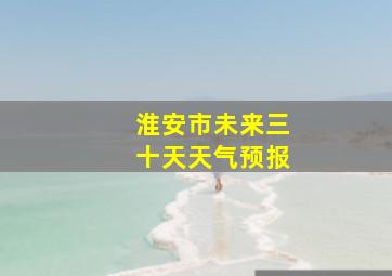 淮安市未来三十天天气预报