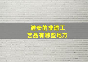 淮安的非遗工艺品有哪些地方