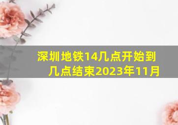 深圳地铁14几点开始到几点结束2023年11月