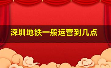 深圳地铁一般运营到几点