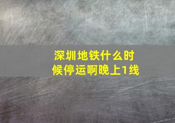 深圳地铁什么时候停运啊晚上1线