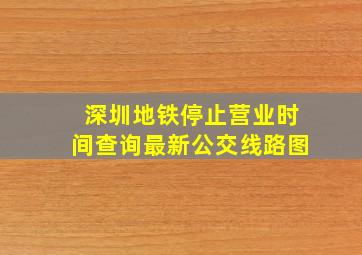 深圳地铁停止营业时间查询最新公交线路图