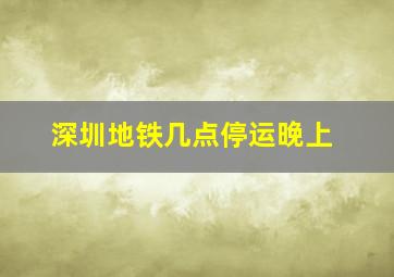 深圳地铁几点停运晚上