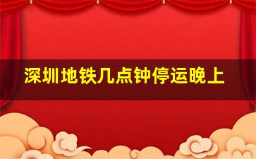 深圳地铁几点钟停运晚上