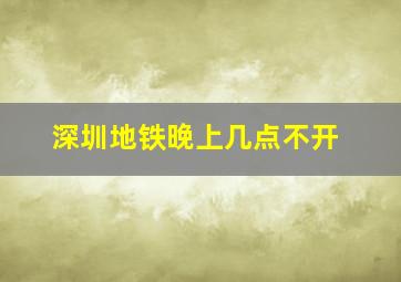 深圳地铁晚上几点不开