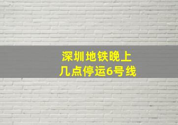 深圳地铁晚上几点停运6号线