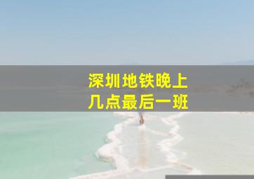 深圳地铁晚上几点最后一班