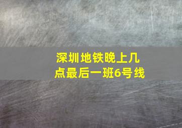 深圳地铁晚上几点最后一班6号线