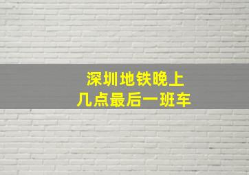 深圳地铁晚上几点最后一班车