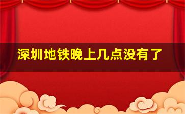 深圳地铁晚上几点没有了