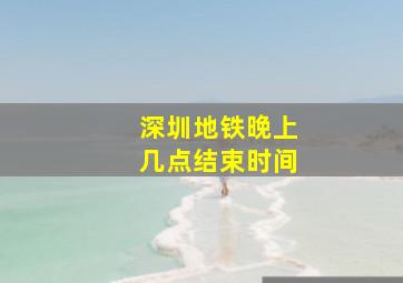 深圳地铁晚上几点结束时间