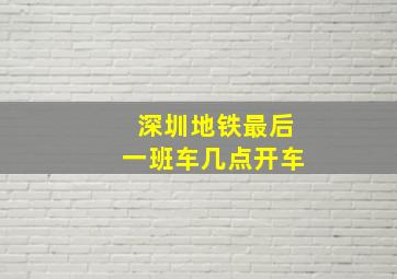 深圳地铁最后一班车几点开车