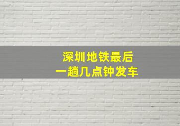 深圳地铁最后一趟几点钟发车