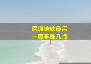 深圳地铁最后一趟车是几点