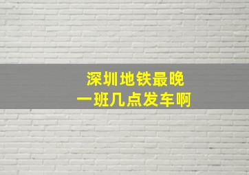 深圳地铁最晚一班几点发车啊