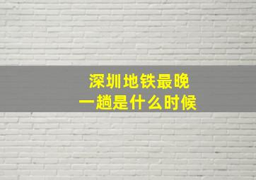 深圳地铁最晚一趟是什么时候