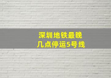 深圳地铁最晚几点停运5号线