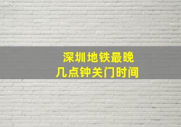 深圳地铁最晚几点钟关门时间