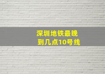 深圳地铁最晚到几点10号线