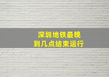 深圳地铁最晚到几点结束运行