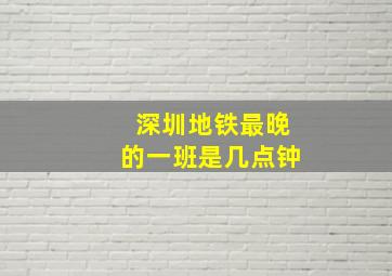 深圳地铁最晚的一班是几点钟