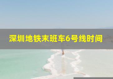 深圳地铁末班车6号线时间