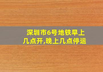 深圳市6号地铁早上几点开,晚上几点停运