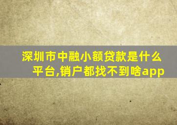 深圳市中融小额贷款是什么平台,销户都找不到啥app