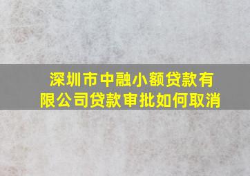 深圳市中融小额贷款有限公司贷款审批如何取消