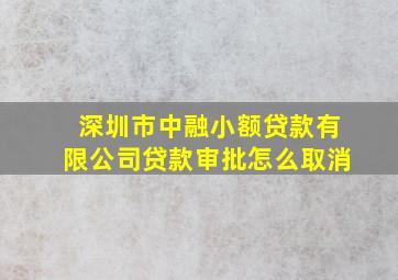 深圳市中融小额贷款有限公司贷款审批怎么取消