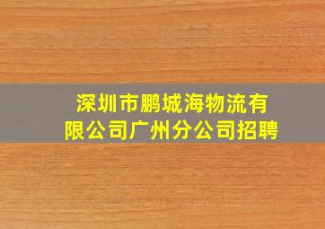 深圳市鹏城海物流有限公司广州分公司招聘