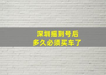 深圳摇到号后多久必须买车了