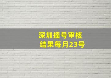 深圳摇号审核结果每月23号