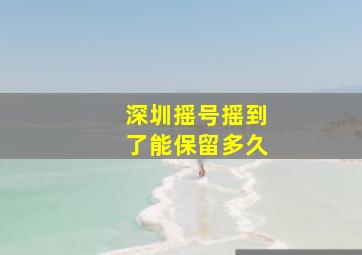 深圳摇号摇到了能保留多久