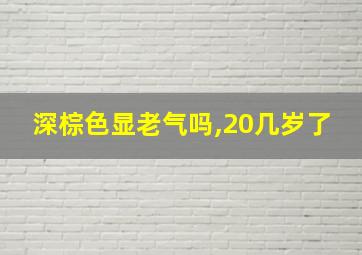 深棕色显老气吗,20几岁了