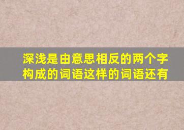 深浅是由意思相反的两个字构成的词语这样的词语还有