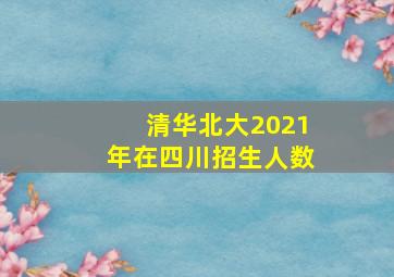 清华北大2021年在四川招生人数