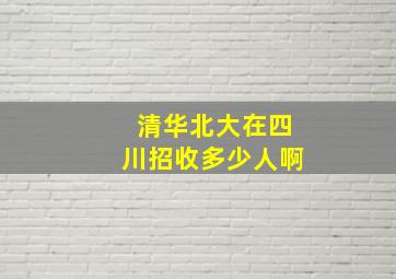 清华北大在四川招收多少人啊