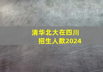 清华北大在四川招生人数2024