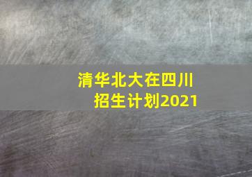 清华北大在四川招生计划2021