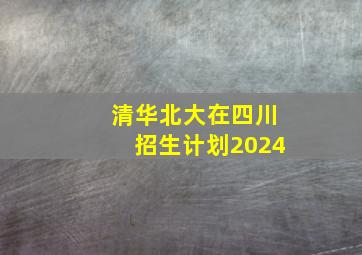 清华北大在四川招生计划2024