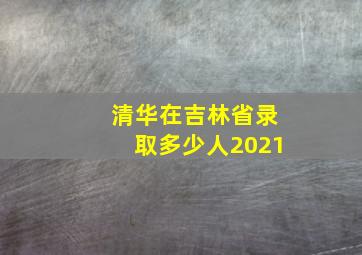 清华在吉林省录取多少人2021