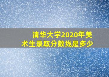 清华大学2020年美术生录取分数线是多少