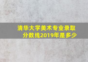 清华大学美术专业录取分数线2019年是多少