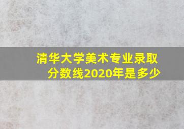 清华大学美术专业录取分数线2020年是多少