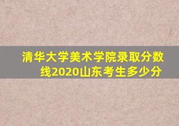 清华大学美术学院录取分数线2020山东考生多少分