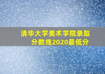 清华大学美术学院录取分数线2020最低分