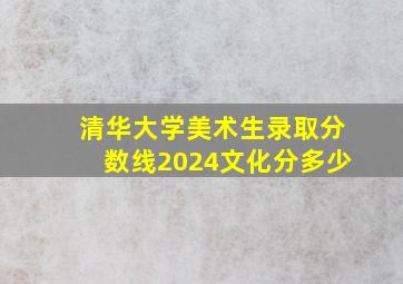 清华大学美术生录取分数线2024文化分多少