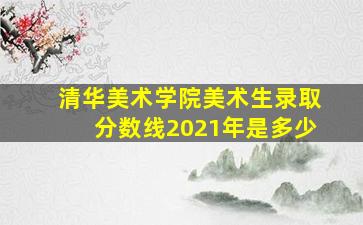 清华美术学院美术生录取分数线2021年是多少