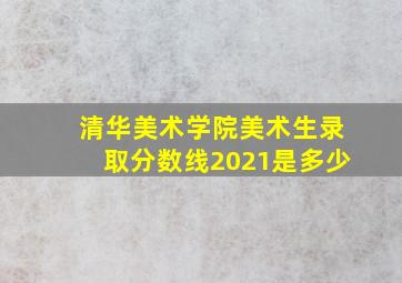 清华美术学院美术生录取分数线2021是多少